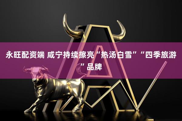 永旺配资端 咸宁持续擦亮“热汤白雪”“四季旅游”品牌