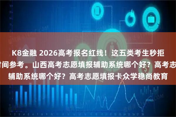 K8金融 2026高考报名红线！这五类考生秒拒。26年山西高考报名时间参考。山西高考志愿填报辅助系统哪个好？高考志愿填报卡众学稳尚教育