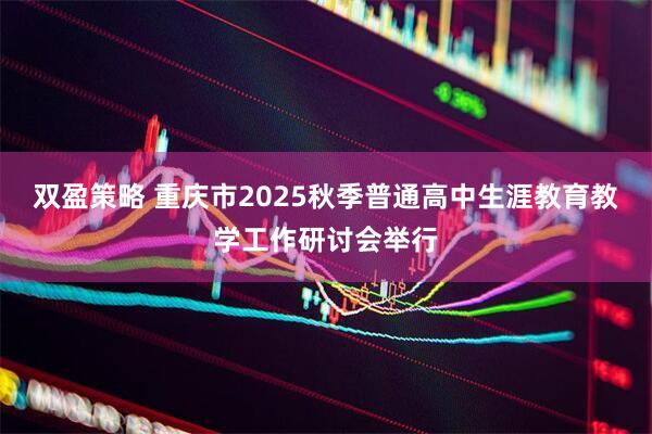双盈策略 重庆市2025秋季普通高中生涯教育教学工作研讨会举行