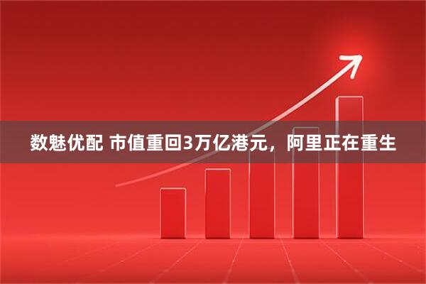 数魅优配 市值重回3万亿港元，阿里正在重生