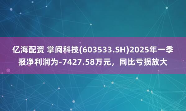 亿海配资 掌阅科技(603533.SH)2025年一季报净利润为-7427.58万元，同比亏损放大
