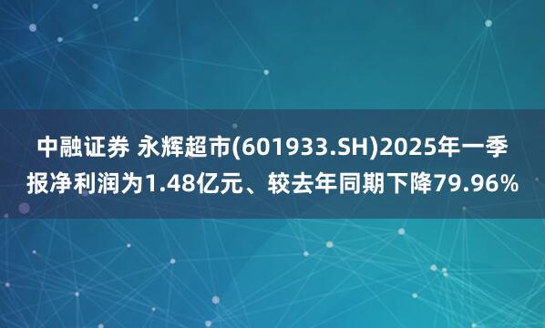 中融证券 永辉超市(601933.SH)2025年一季报净利润为1.48亿元、较去年同期下降79.96%