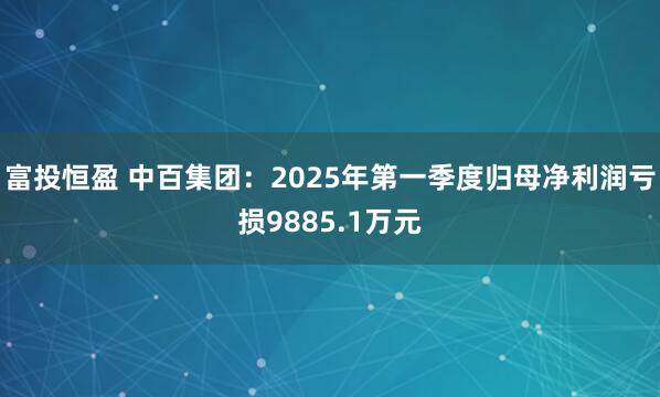富投恒盈 中百集团：2025年第一季度归母净利润亏损9885.1万元