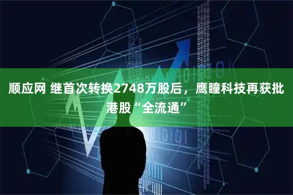 顺应网 继首次转换2748万股后，鹰瞳科技再获批港股“全流通”