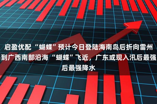启盈优配 “蝴蝶”预计今日登陆海南岛后折向雷州半岛到广西南部沿海 “蝴蝶”飞近，广东或现入汛后最强降水
