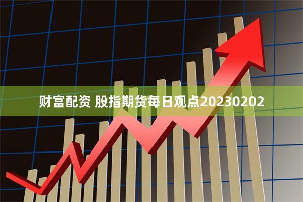 财富配资 股指期货每日观点20230202