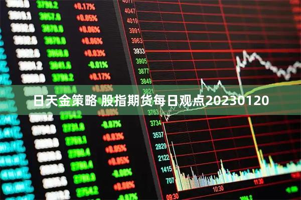 日天金策略 股指期货每日观点20230120