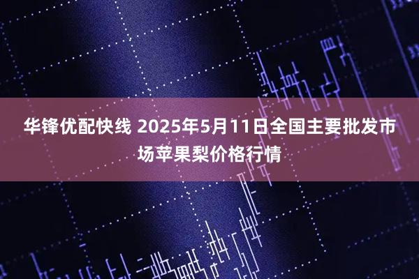华锋优配快线 2025年5月11日全国主要批发市场苹果梨价格行情