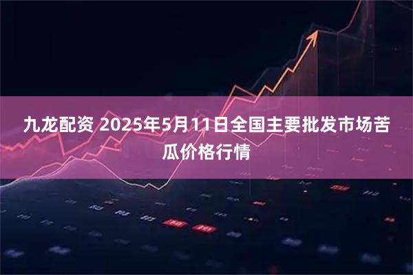 九龙配资 2025年5月11日全国主要批发市场苦瓜价格行情