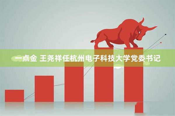 一点金 王尧祥任杭州电子科技大学党委书记