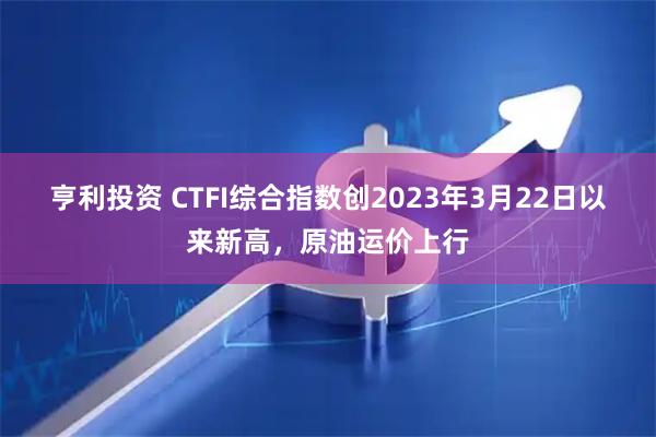 亨利投资 CTFI综合指数创2023年3月22日以来新高，原油运价上行