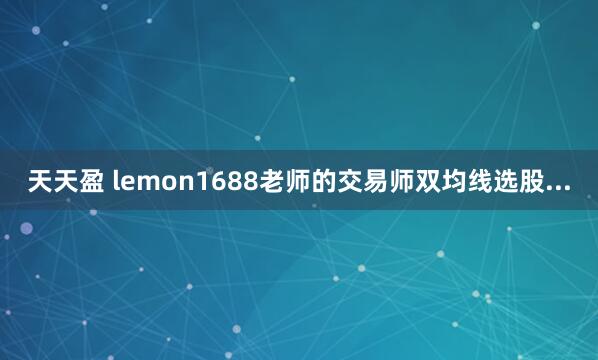 天天盈 lemon1688老师的交易师双均线选股...