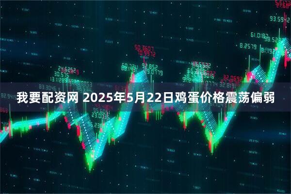 我要配资网 2025年5月22日鸡蛋价格震荡偏弱