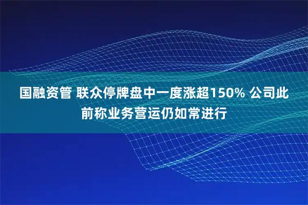 国融资管 联众停牌盘中一度涨超150% 公司此前称业务营运仍如常进行