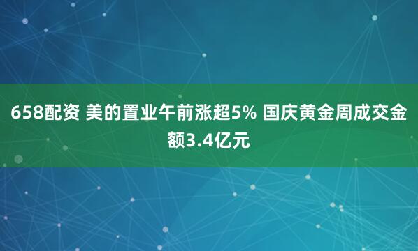 658配资 美的置业午前涨超5% 国庆黄金周成交金额3.4亿元