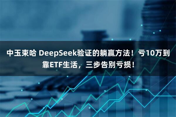 中玉束哈 DeepSeek验证的躺赢方法！亏10万到靠ETF生活，三步告别亏损！