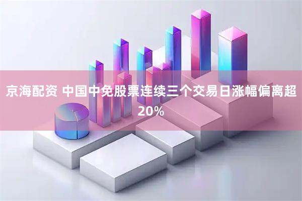 京海配资 中国中免股票连续三个交易日涨幅偏离超20%