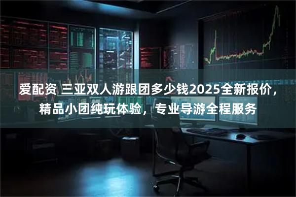 爱配资 三亚双人游跟团多少钱2025全新报价，精品小团纯玩体验，专业导游全程服务