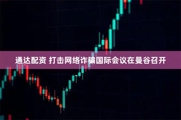 通达配资 打击网络诈骗国际会议在曼谷召开