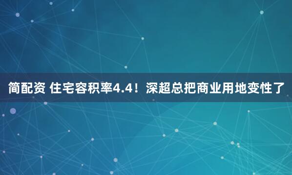 简配资 住宅容积率4.4！深超总把商业用地变性了