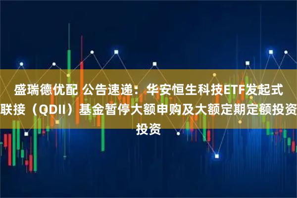 盛瑞德优配 公告速递：华安恒生科技ETF发起式联接（QDII）基金暂停大额申购及大额定期定额投资