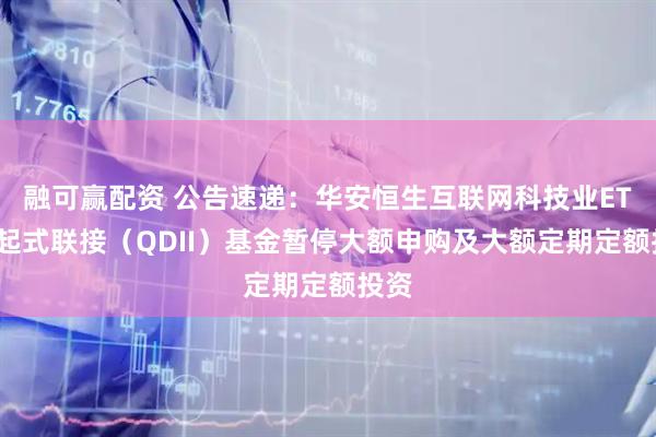 融可赢配资 公告速递：华安恒生互联网科技业ETF发起式联接（QDII）基金暂停大额申购及大额定期定额投资