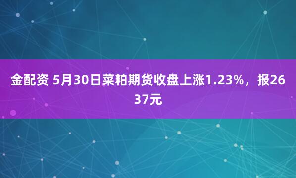 金配资 5月30日菜粕期货收盘上涨1.23%，报2637元