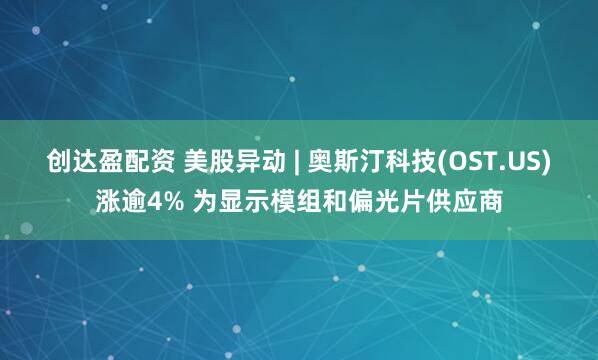 创达盈配资 美股异动 | 奥斯汀科技(OST.US)涨逾4% 为显示模组和偏光片供应商