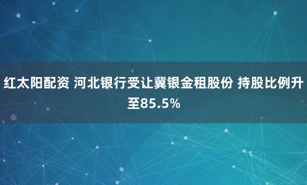 红太阳配资 河北银行受让冀银金租股份 持股比例升至85.5%