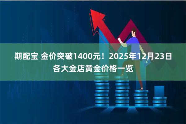 期配宝 金价突破1400元！2025年12月23日各大金店黄金价格一览