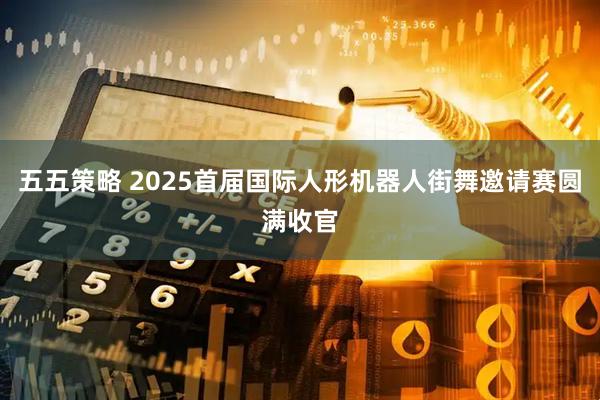 五五策略 2025首届国际人形机器人街舞邀请赛圆满收官