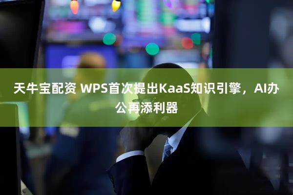 天牛宝配资 WPS首次提出KaaS知识引擎，AI办公再添利器