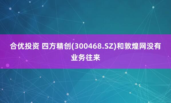 合优投资 四方精创(300468.SZ)和敦煌网没有业务往来