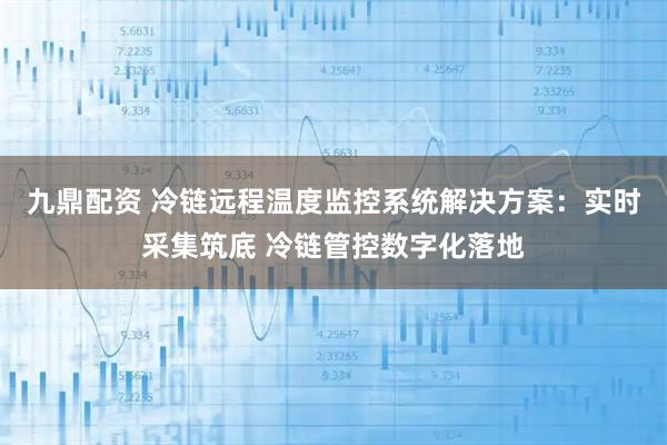 九鼎配资 冷链远程温度监控系统解决方案:实时采集筑底 冷链管控数字化落地
