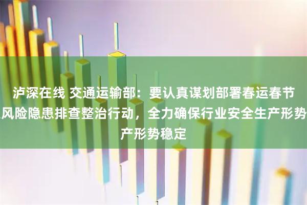 泸深在线 交通运输部：要认真谋划部署春运春节重大风险隐患排查整治行动，全力确保行业安全生产形势稳定