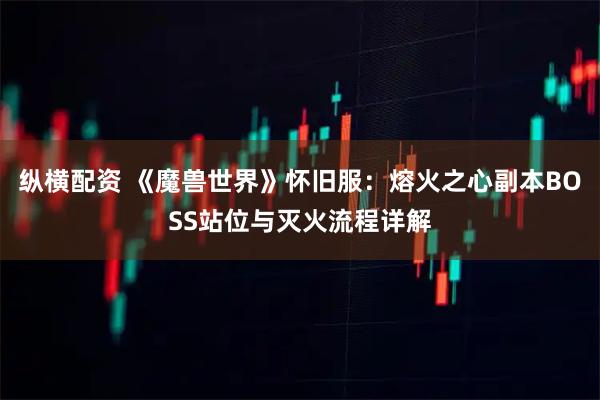 纵横配资 《魔兽世界》怀旧服:熔火之心副本BOSS站位与灭火流程详解