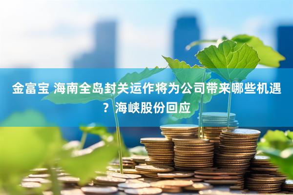 金富宝 海南全岛封关运作将为公司带来哪些机遇？海峡股份回应