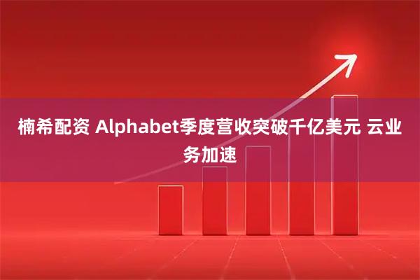 楠希配资 Alphabet季度营收突破千亿美元 云业务加速