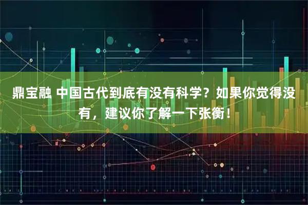 鼎宝融 中国古代到底有没有科学？如果你觉得没有，建议你了解一下张衡！