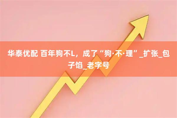 华泰优配 百年狗不L，成了“狗·不·理”_扩张_包子馅_老字号