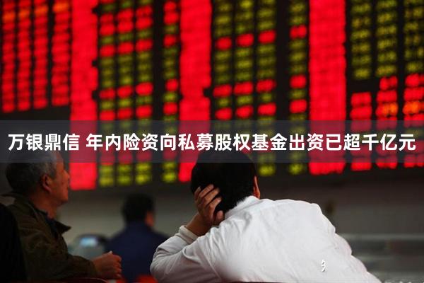 万银鼎信 年内险资向私募股权基金出资已超千亿元
