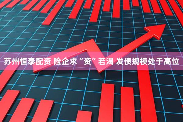 苏州恒泰配资 险企求“资”若渴 发债规模处于高位