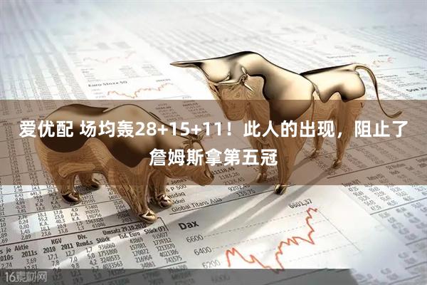 爱优配 场均轰28+15+11!此人的出现,阻止了詹姆斯拿第五冠